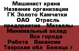 Машинист крана › Название организации ­ ГК Золото Камчатки, ОАО › Отрасль предприятия ­ Металлы › Минимальный оклад ­ 62 000 - Все города Работа » Вакансии   . Тверская обл.,Бежецк г.